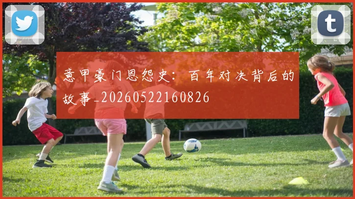 意甲豪门恩怨史：百年对决背后的故事_20260522160826