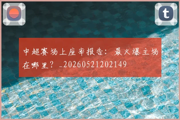中超赛场上座率报告：最火爆主场在哪里？_20260521202149