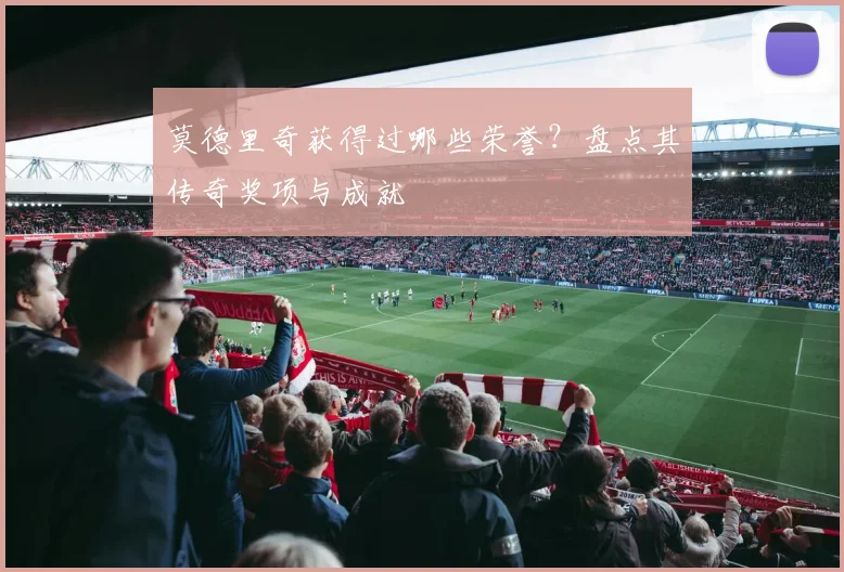 莫德里奇获得过哪些荣誉?盘点其传奇奖项与成就
