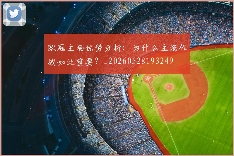 欧冠主场优势分析:为什么主场作战如此重要?_20260528193249