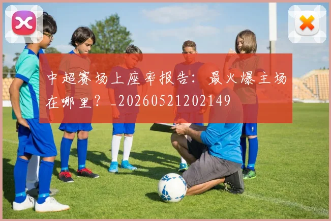 中超赛场上座率报告:最火爆主场在哪里?_20260521202149