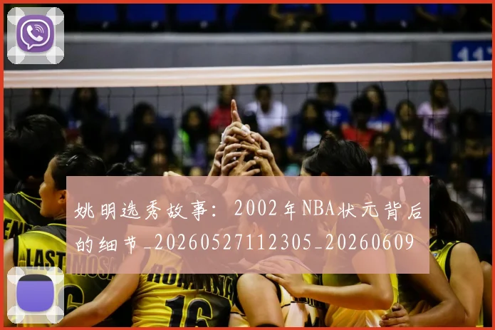姚明选秀故事:2002年NBA状元背后的细节_20260527112305_20260609133011
