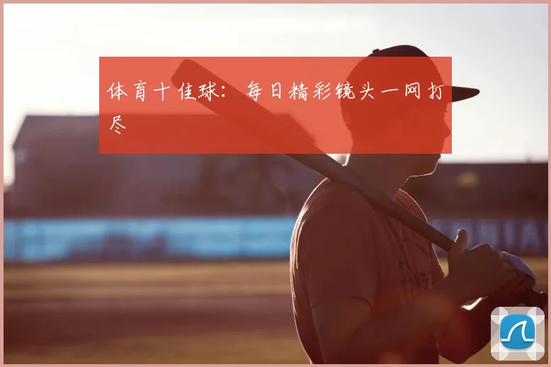 体育十佳球：每日精彩镜头一网打尽
