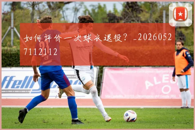如何评价一次球衣退役？_20260527112112