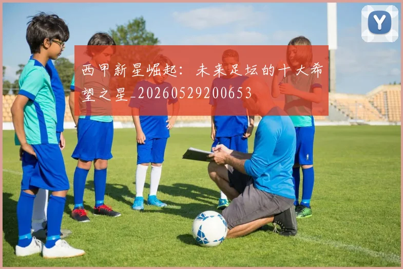 西甲新星崛起:未来足坛的十大希望之星_20260529200653
