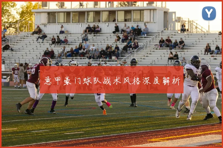 意甲豪门球队战术风格深度解析