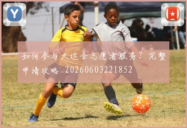 如何参与大运会志愿者服务？完整申请攻略_20260603221852