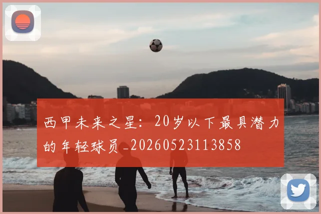 西甲未来之星:20岁以下最具潜力的年轻球员_20260523113858