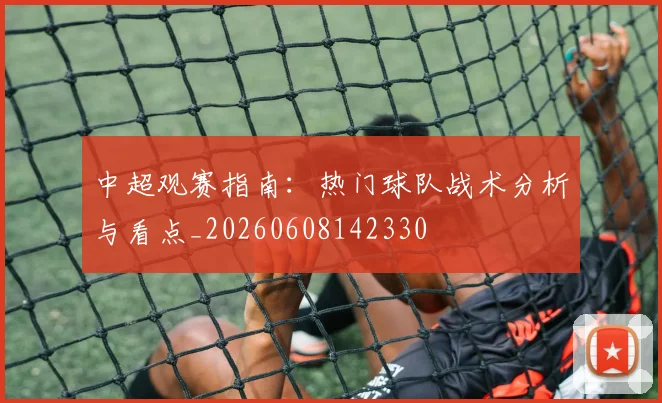 中超观赛指南:热门球队战术分析与看点_20260608142330