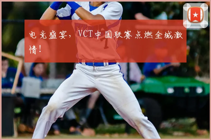 电竞盛宴,VCT中国联赛点燃全城激情!
