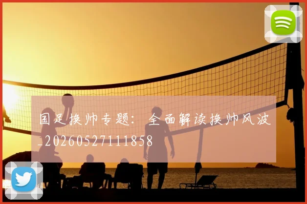 国足换帅专题:全面解读换帅风波_20260527111858