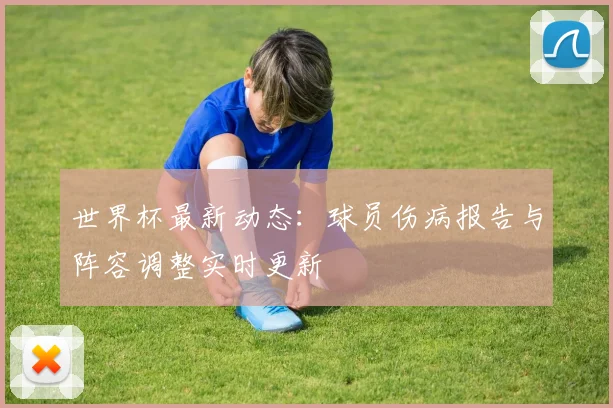 世界杯最新动态:球员伤病报告与阵容调整实时更新