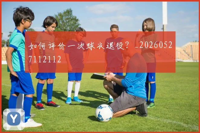 如何评价一次球衣退役?_20260527112112