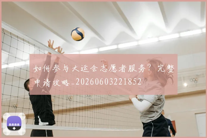 如何参与大运会志愿者服务?完整申请攻略_20260603221852
