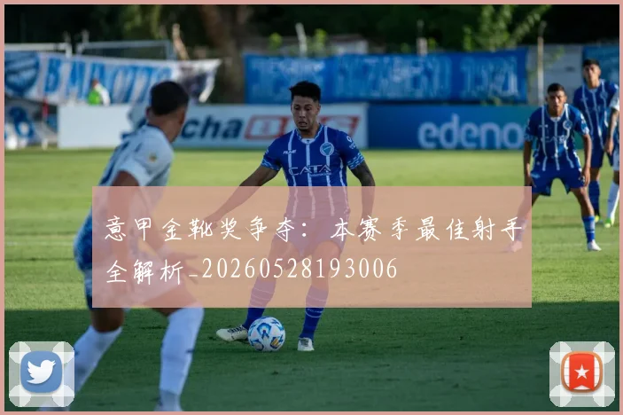 意甲金靴奖争夺：本赛季最佳射手全解析_20260528193006