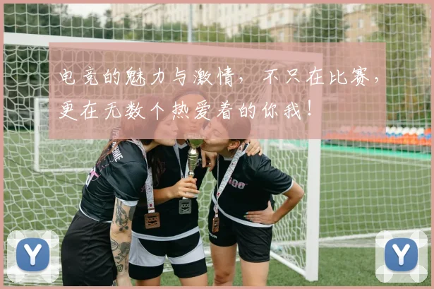 电竞的魅力与激情,不只在比赛,更在无数个热爱着的你我!