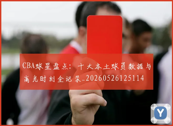 CBA球星盘点：十大本土球员数据与高光时刻全记录_20260526125114