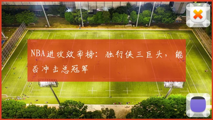 NBA进攻效率榜:独行侠三巨头,能否冲击总冠军