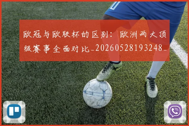 欧冠与欧联杯的区别:欧洲两大顶级赛事全面对比_20260528193248_20260609224112