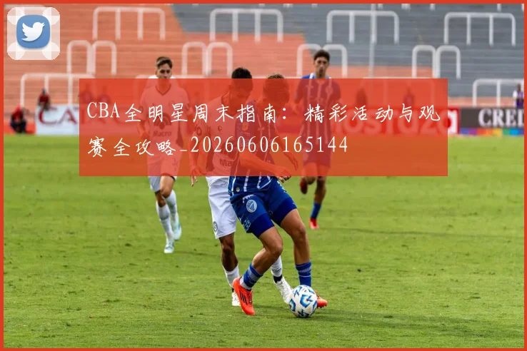 CBA全明星周末指南:精彩活动与观赛全攻略_20260606165144