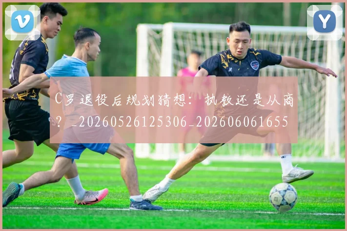 C罗退役后规划猜想:执教还是从商?_20260526125306_20260606165505