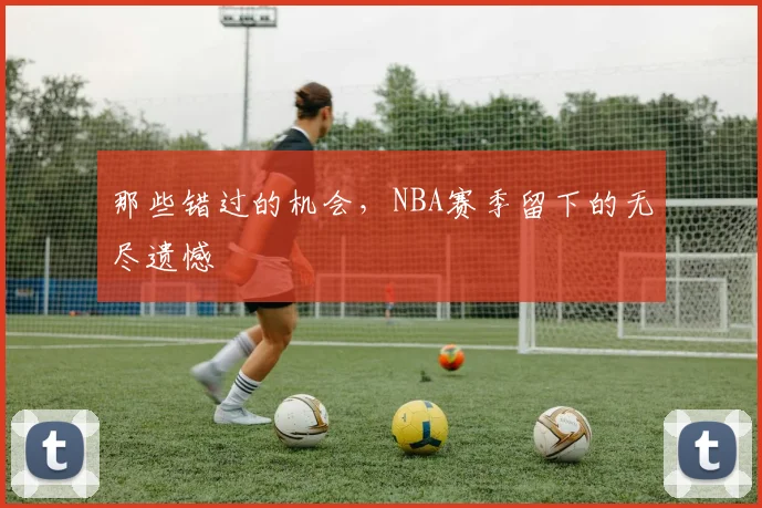 那些错过的机会,NBA赛季留下的无尽遗憾